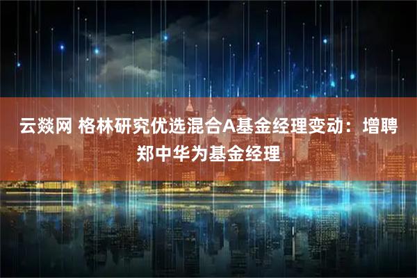 云燚网 格林研究优选混合A基金经理变动：增聘郑中华为基金经理