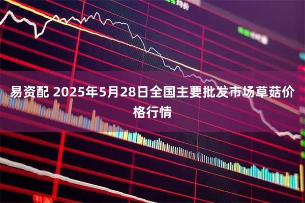 易资配 2025年5月28日全国主要批发市场草菇价格行情
