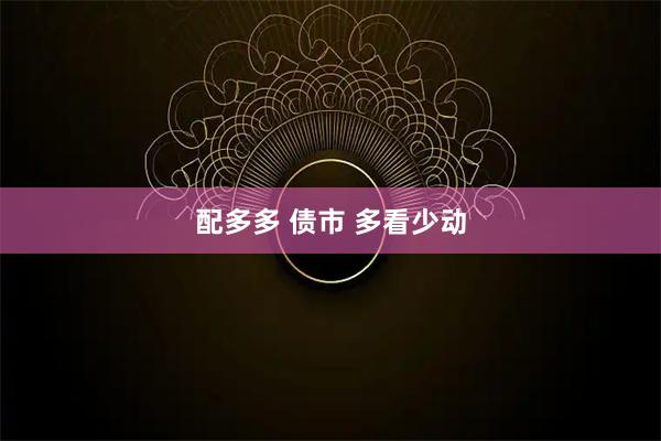 配多多 债市 多看少动