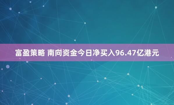 富盈策略 南向资金今日净买入96.47亿港元