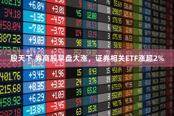 股天下 券商股早盘大涨，证券相关ETF涨超2%