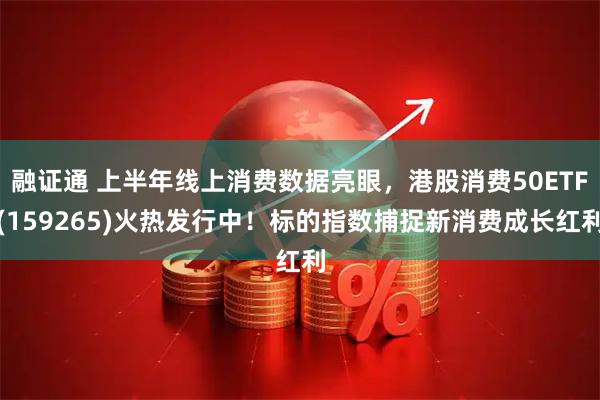 融证通 上半年线上消费数据亮眼，港股消费50ETF(159265)火热发行中！标的指数捕捉新消费成长红利