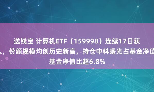 送钱宝 计算机ETF（159998）连续17日获资金净流入，份额规模均创历史新高，持仓中科曙光占基金净值比超6.8%