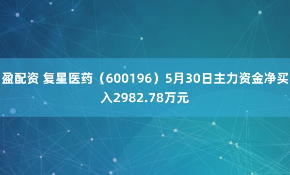盈配资 复星医药（600196）5月30日主力资金净买入2982.78万元