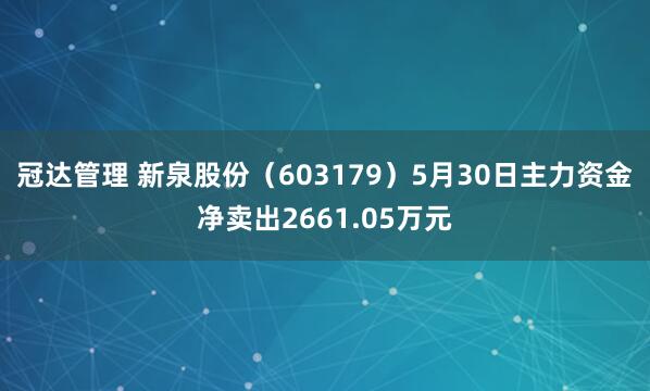冠达管理 新泉股份（603179）5月30日主力资金净卖出2661.05万元