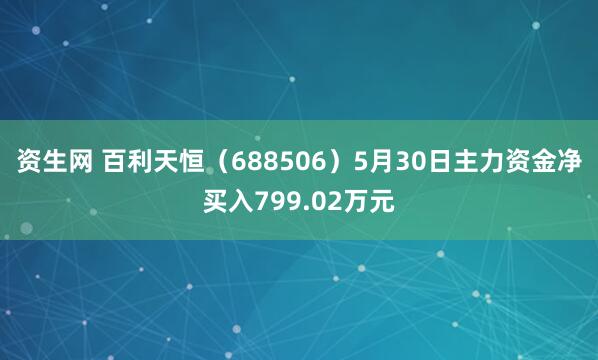 资生网 百利天恒（688506）5月30日主力资金净买入799.02万元