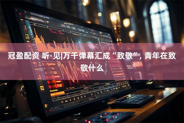 冠盈配资 听·见|万千弹幕汇成“致敬”, 青年在致敬什么