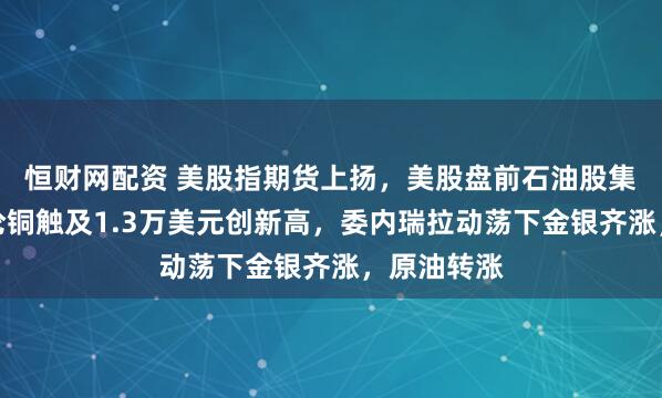 恒财网配资 美股指期货上扬，美股盘前石油股集体走高，伦铜触及1.3万美元创新高，委内瑞拉动荡下金银齐涨，原油转涨