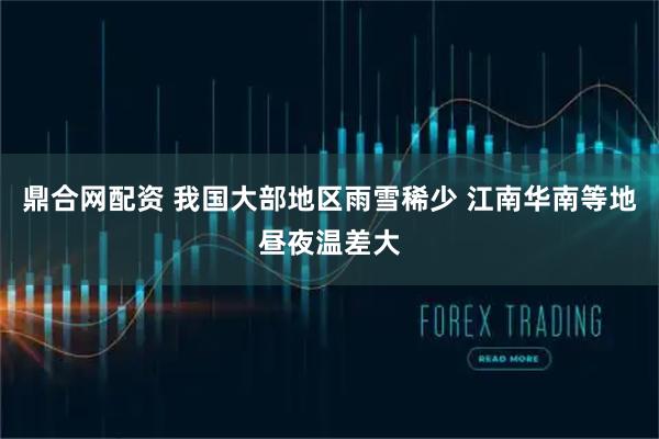 鼎合网配资 我国大部地区雨雪稀少 江南华南等地昼夜温差大