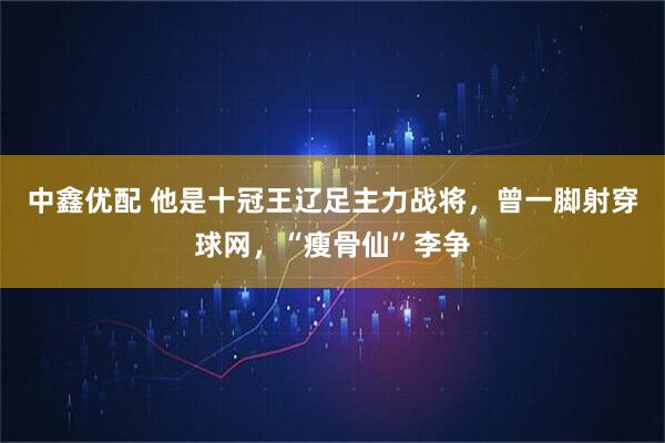 中鑫优配 他是十冠王辽足主力战将，曾一脚射穿球网，“瘦骨仙”李争