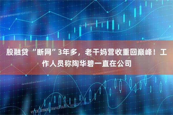 股融贷 “断网”3年多，老干妈营收重回巅峰！工作人员称陶华碧一直在公司