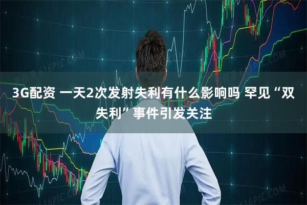 3G配资 一天2次发射失利有什么影响吗 罕见“双失利”事件引发关注