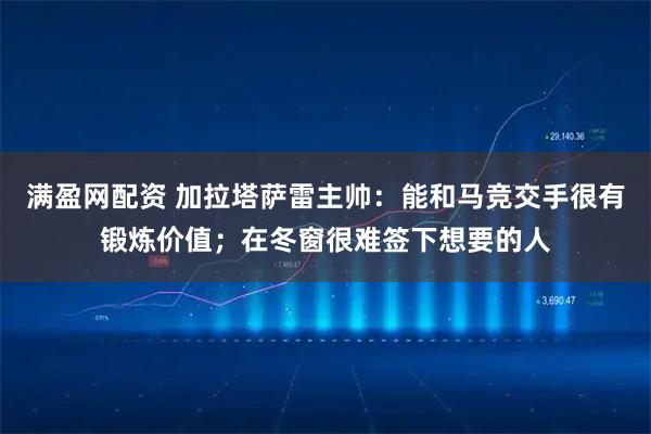 满盈网配资 加拉塔萨雷主帅：能和马竞交手很有锻炼价值；在冬窗很难签下想要的人