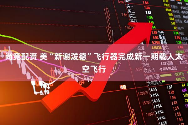 尚竞配资 美“新谢泼德”飞行器完成新一期载人太空飞行