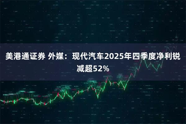 美港通证券 外媒：现代汽车2025年四季度净利锐减超52%