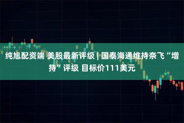 纯旭配资端 美股最新评级 | 国泰海通维持奈飞“增持”评级 目标价111美元