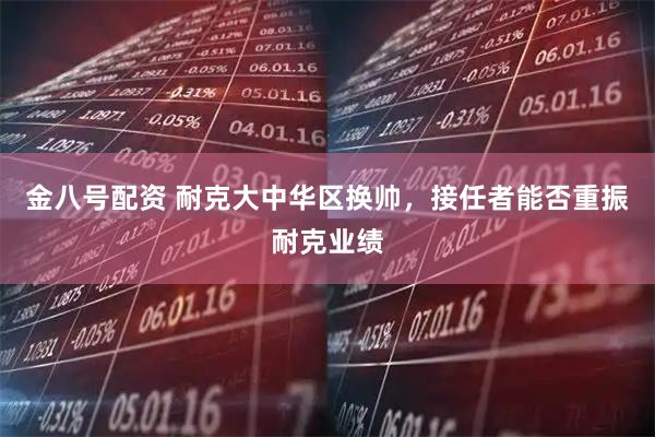 金八号配资 耐克大中华区换帅，接任者能否重振耐克业绩