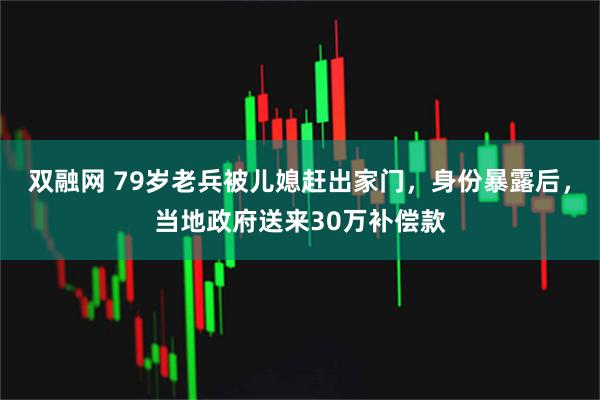 双融网 79岁老兵被儿媳赶出家门，身份暴露后，当地政府送来30万补偿款
