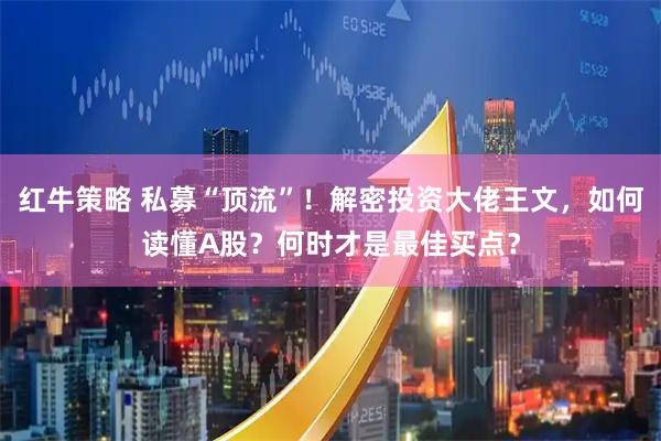 红牛策略 私募“顶流”！解密投资大佬王文，如何读懂A股？何时才是最佳买点？