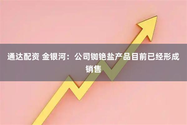 通达配资 金银河：公司铷铯盐产品目前已经形成销售