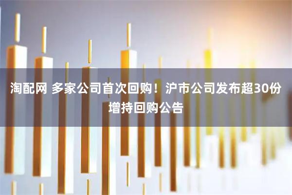 淘配网 多家公司首次回购！沪市公司发布超30份增持回购公告