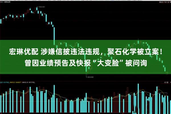 宏琳优配 涉嫌信披违法违规,聚石化学被立案!曾因业绩预告及快报“大变脸”被问询
