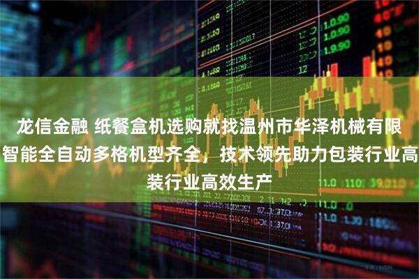 龙信金融 纸餐盒机选购就找温州市华泽机械有限公司，智能全自动多格机型齐全，技术领先助力包装行业高效生产