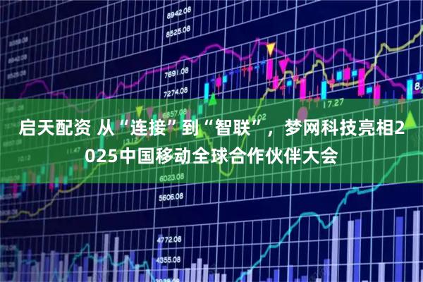 启天配资 从“连接”到“智联”，梦网科技亮相2025中国移动全球合作伙伴大会