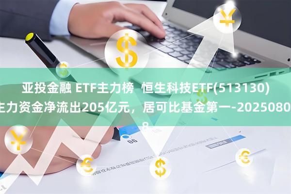 亚投金融 ETF主力榜  恒生科技ETF(513130)主力资金净流出205亿元，居可比基金第一-20250808