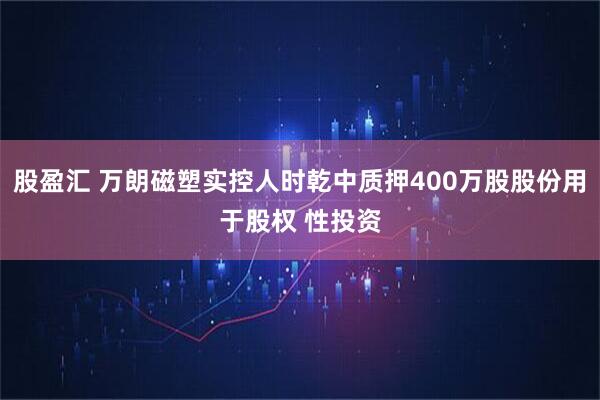股盈汇 万朗磁塑实控人时乾中质押400万股股份用于股权 性投资
