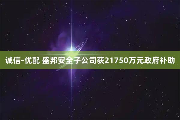 诚信-优配 盛邦安全子公司获21750万元政府补助