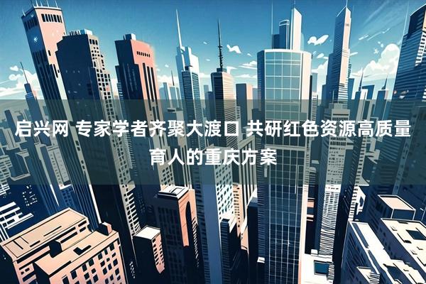 启兴网 专家学者齐聚大渡口 共研红色资源高质量育人的重庆方案