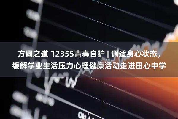 方圆之道 12355青春自护 | 调适身心状态，缓解学业生活压力心理健康活动走进田心中学