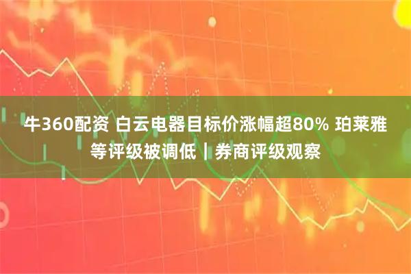 牛360配资 白云电器目标价涨幅超80% 珀莱雅等评级被调低｜券商评级观察