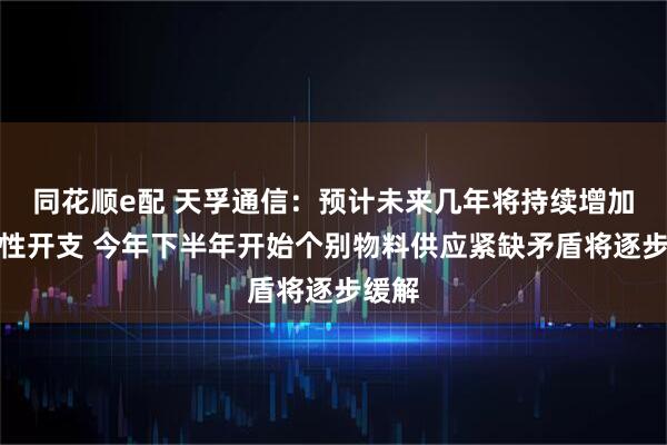 同花顺e配 天孚通信：预计未来几年将持续增加资本性开支 今年下半年开始个别物料供应紧缺矛盾将逐步缓解