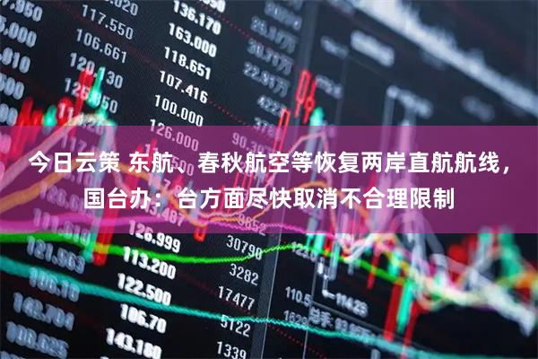 今日云策 东航、春秋航空等恢复两岸直航航线，国台办：台方面尽快取消不合理限制