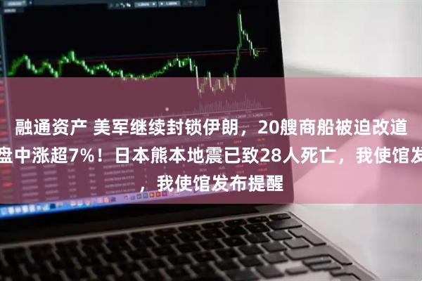 融通资产 美军继续封锁伊朗，20艘商船被迫改道，油价盘中涨超7%！日本熊本地震已致28人死亡，我使馆发布提醒