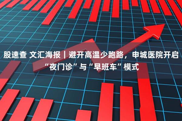 股速查 文汇海报｜避开高温少跑路，申城医院开启“夜门诊”与“早班车”模式