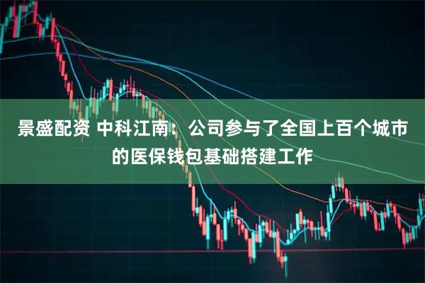 景盛配资 中科江南：公司参与了全国上百个城市的医保钱包基础搭建工作