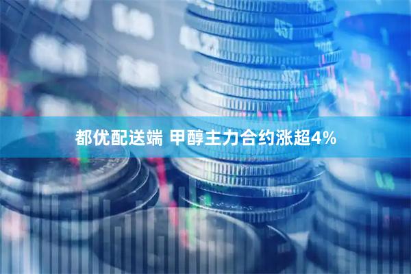 都优配送端 甲醇主力合约涨超4%